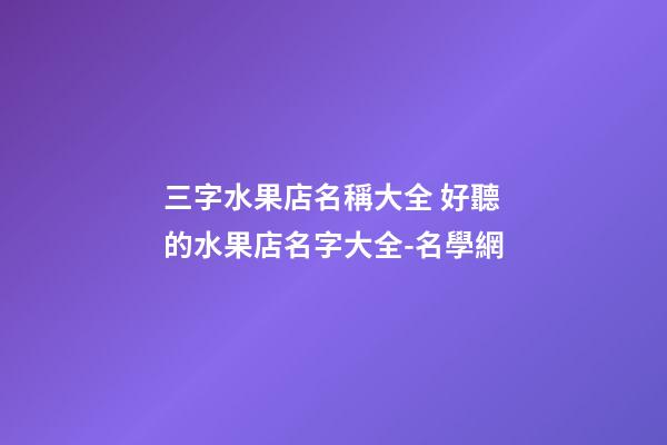 三字水果店名稱大全 好聽的水果店名字大全-名學網